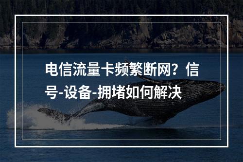 电信流量卡频繁断网？信号-设备-拥堵如何解决