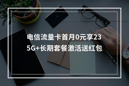 电信流量卡首月0元享235G+长期套餐激活送红包