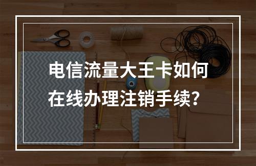 电信流量大王卡如何在线办理注销手续？