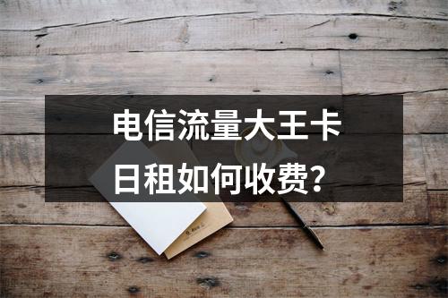 电信流量大王卡日租如何收费？