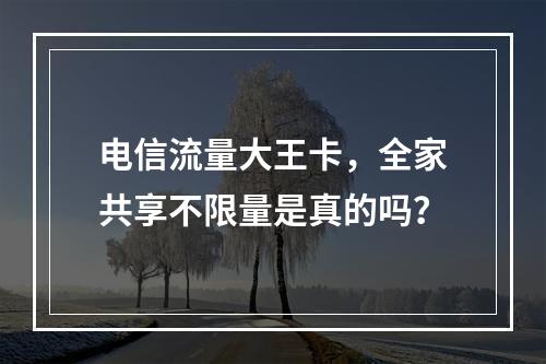 电信流量大王卡，全家共享不限量是真的吗？