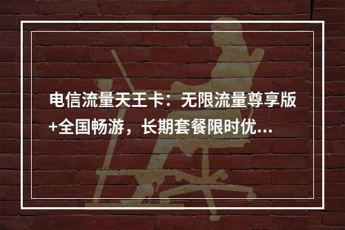 电信流量天王卡：无限流量尊享版+全国畅游，长期套餐限时优选