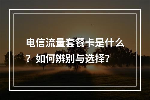 电信流量套餐卡是什么？如何辨别与选择？