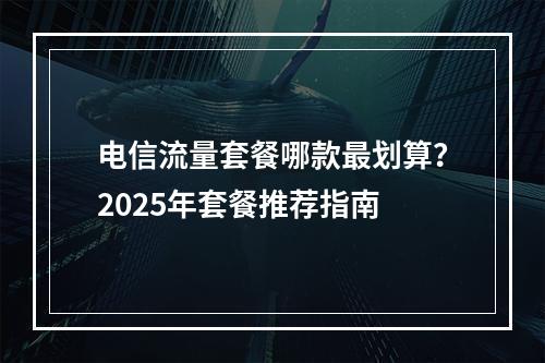 电信流量套餐哪款最划算？2025年套餐推荐指南