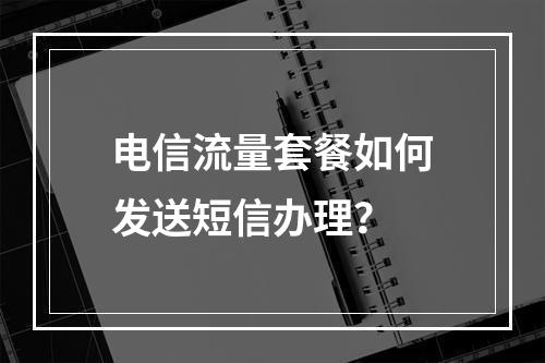 电信流量套餐如何发送短信办理？