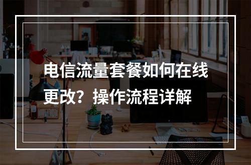 电信流量套餐如何在线更改？操作流程详解