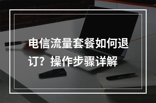 电信流量套餐如何退订？操作步骤详解