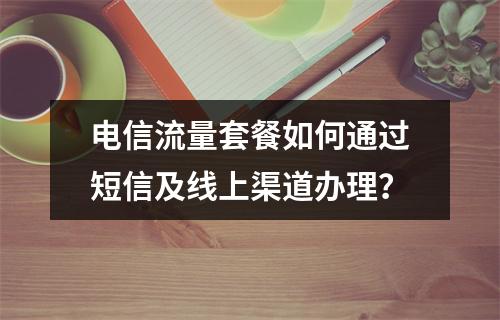电信流量套餐如何通过短信及线上渠道办理？