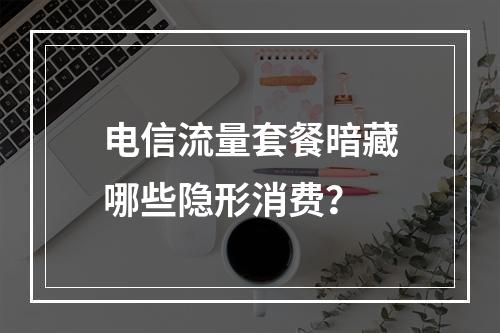 电信流量套餐暗藏哪些隐形消费？