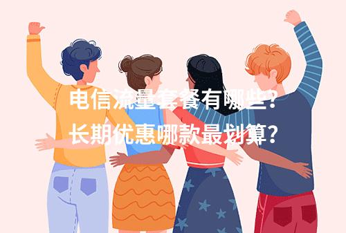 电信流量套餐有哪些？长期优惠哪款最划算？