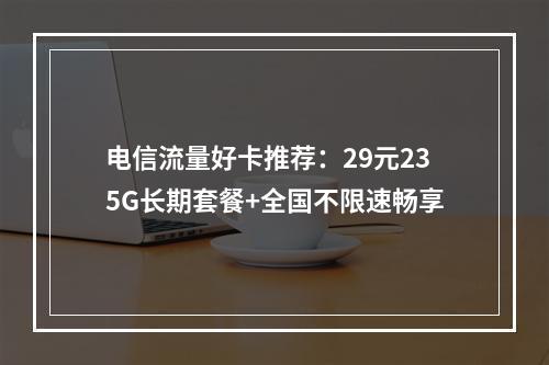 电信流量好卡推荐：29元235G长期套餐+全国不限速畅享