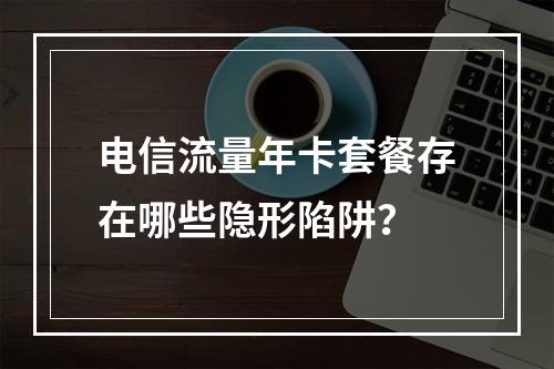 电信流量年卡套餐存在哪些隐形陷阱？