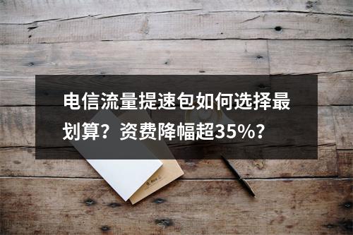 电信流量提速包如何选择最划算？资费降幅超35%？