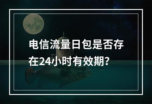 电信流量日包是否存在24小时有效期？