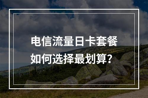 电信流量日卡套餐如何选择最划算？