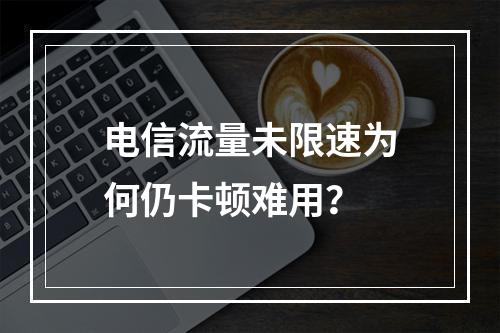 电信流量未限速为何仍卡顿难用？