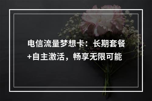 电信流量梦想卡：长期套餐+自主激活，畅享无限可能