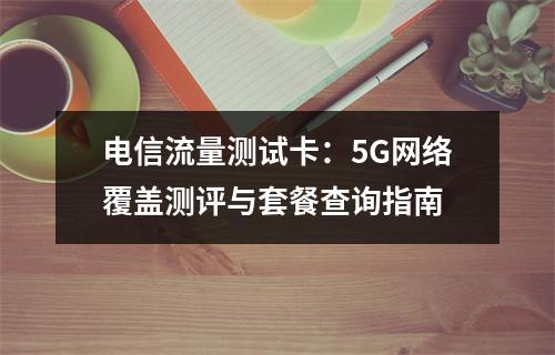 电信流量测试卡：5G网络覆盖测评与套餐查询指南