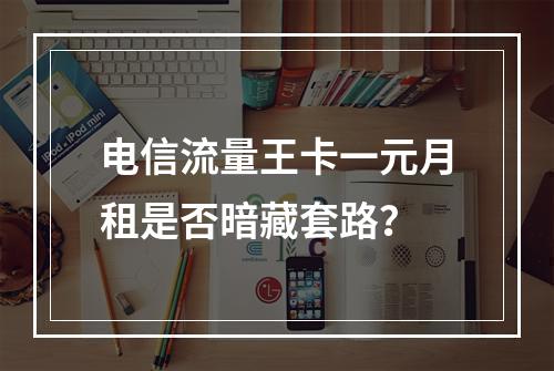 电信流量王卡一元月租是否暗藏套路？