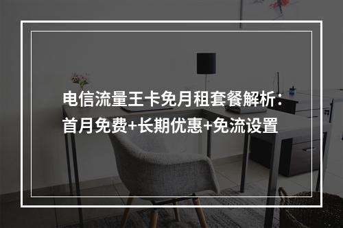 电信流量王卡免月租套餐解析：首月免费+长期优惠+免流设置