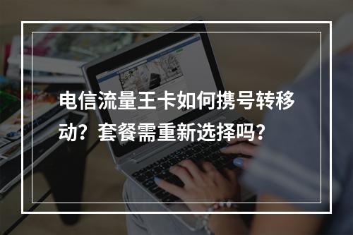电信流量王卡如何携号转移动？套餐需重新选择吗？