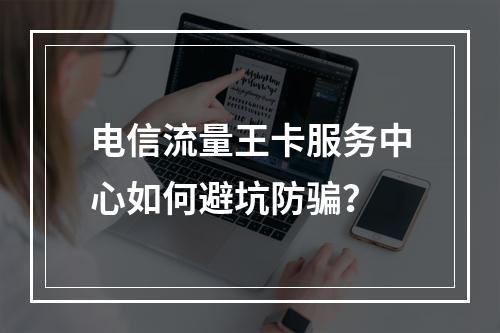 电信流量王卡服务中心如何避坑防骗？