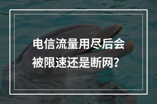 电信流量用尽后会被限速还是断网？