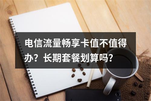 电信流量畅享卡值不值得办？长期套餐划算吗？