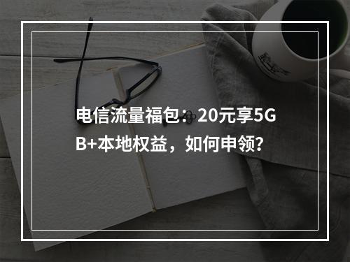 电信流量福包：20元享5GB+本地权益，如何申领？