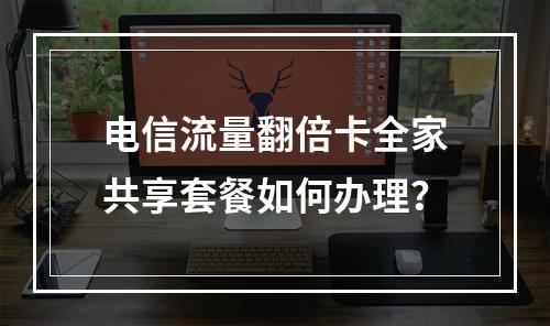 电信流量翻倍卡全家共享套餐如何办理？