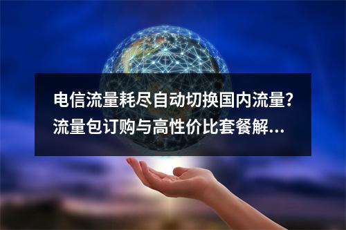 电信流量耗尽自动切换国内流量？流量包订购与高性价比套餐解析