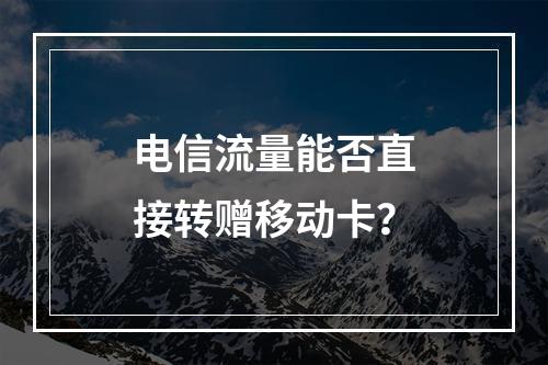 电信流量能否直接转赠移动卡？