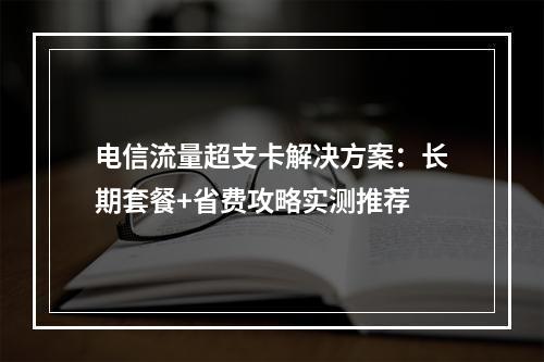 电信流量超支卡解决方案：长期套餐+省费攻略实测推荐