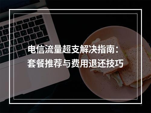 电信流量超支解决指南：套餐推荐与费用退还技巧