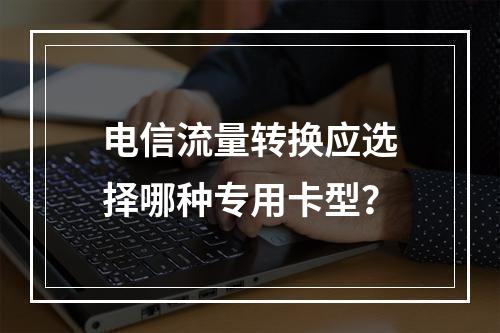 电信流量转换应选择哪种专用卡型？