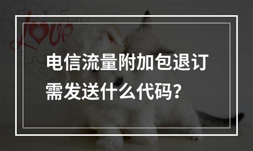 电信流量附加包退订需发送什么代码？