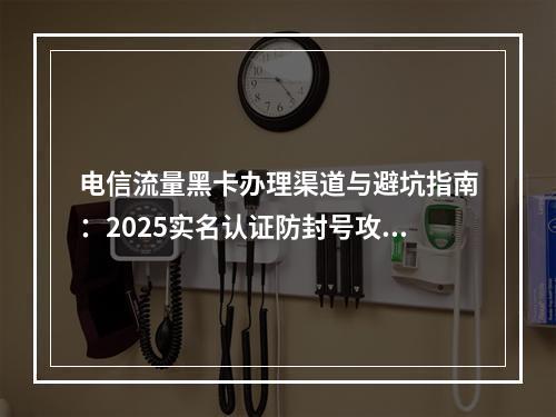 电信流量黑卡办理渠道与避坑指南：2025实名认证防封号攻略