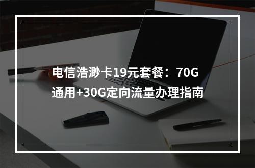 电信浩渺卡19元套餐：70G通用+30G定向流量办理指南