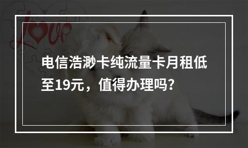 电信浩渺卡纯流量卡月租低至19元，值得办理吗？