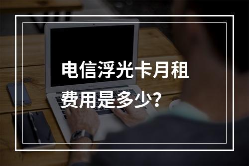 电信浮光卡月租费用是多少？