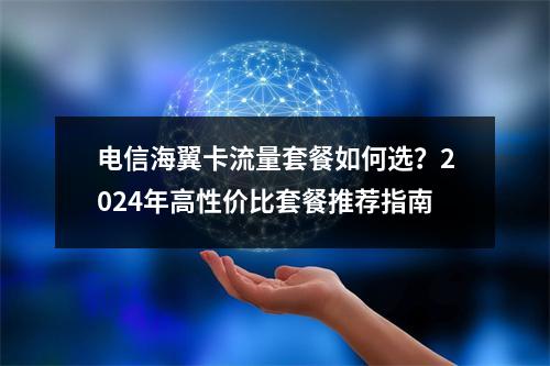 电信海翼卡流量套餐如何选？2024年高性价比套餐推荐指南