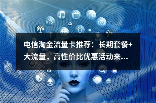 电信淘金流量卡推荐：长期套餐+大流量，高性价比优惠活动来袭