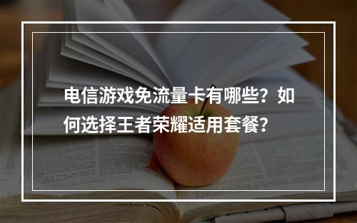 电信游戏免流量卡有哪些？如何选择王者荣耀适用套餐？
