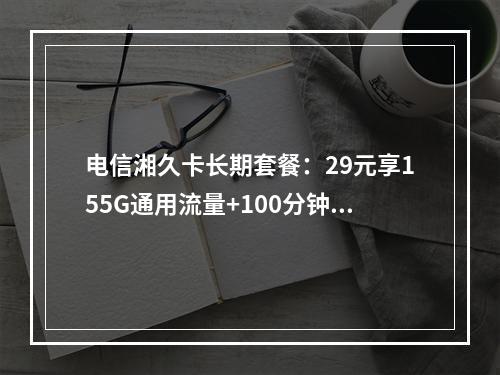 电信湘久卡长期套餐：29元享155G通用流量+100分钟通话