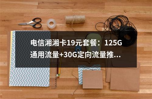 电信湘湘卡19元套餐：125G通用流量+30G定向流量推荐