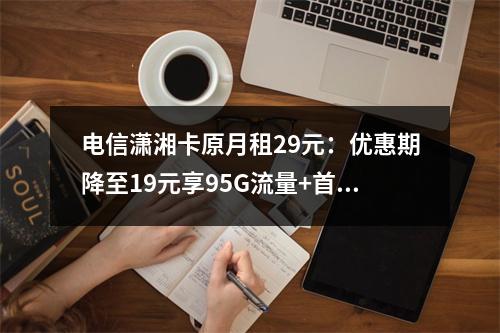 电信潇湘卡原月租29元：优惠期降至19元享95G流量+首充赠费