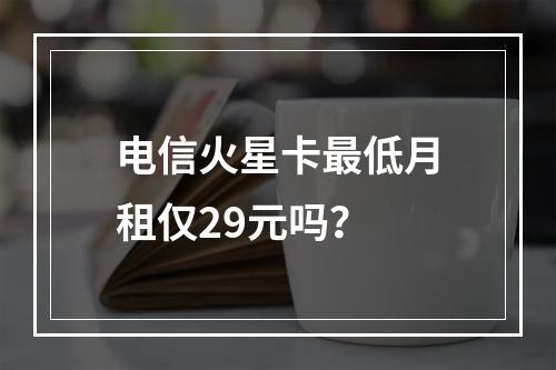 电信火星卡最低月租仅29元吗？