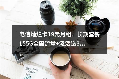 电信灿烂卡19元月租：长期套餐155G全国流量+激活送30话费
