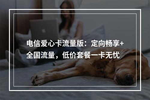 电信爱心卡流量版：定向畅享+全国流量，低价套餐一卡无忧