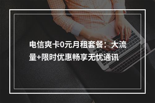 电信爽卡0元月租套餐：大流量+限时优惠畅享无忧通讯